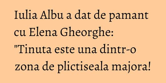 Iulia Albu a dat de pamant cu Elena Gheorghe: 