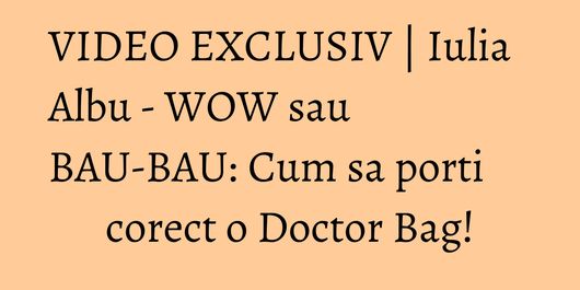 VIDEO EXCLUSIV | Iulia Albu - WOW sau BAU-BAU: Cum sa porti corect o Doctor Bag!