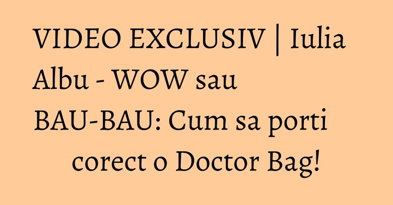 VIDEO EXCLUSIV | Iulia Albu - WOW sau BAU-BAU: Cum sa porti corect o Doctor Bag!