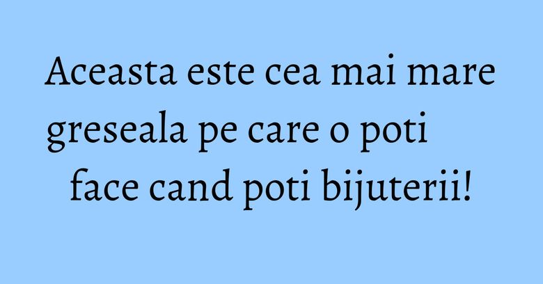 Aceasta este cea mai mare greseala pe care o poti face cand poti bijuterii! Aceasta este cea mai mare greseala pe care o poti face cand poti bijuterii!