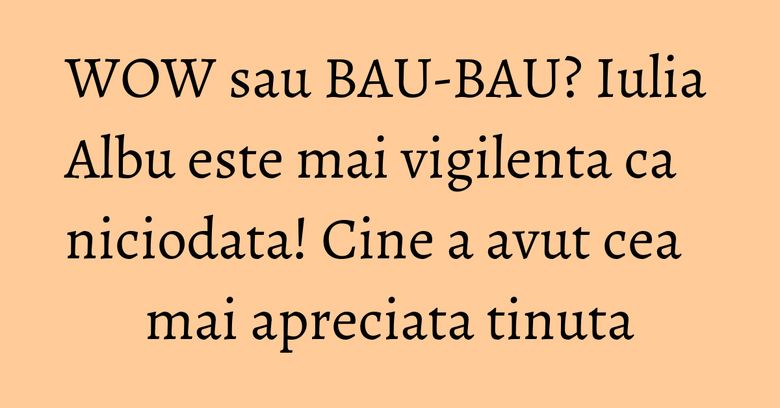 WOW sau BAU-BAU? Iulia Albu este mai vigilenta ca niciodata! Cine a avut cea mai apreciata tinuta WOW sau BAU-BAU? Iulia Albu este mai vigilenta ca niciodata! Cine a avut cea mai apreciata tinuta