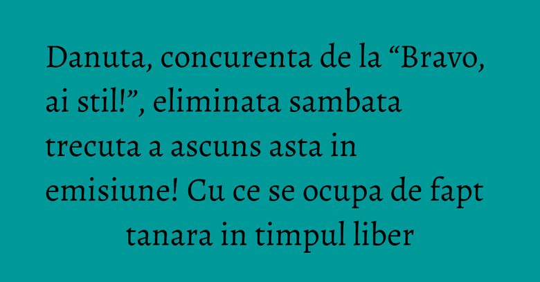Danuta, concurenta de la “Bravo, ai stil!”, eliminata sambata trecuta a ascuns asta in emisiune! Cu ce se ocupa de fapt tanara in timpul liber