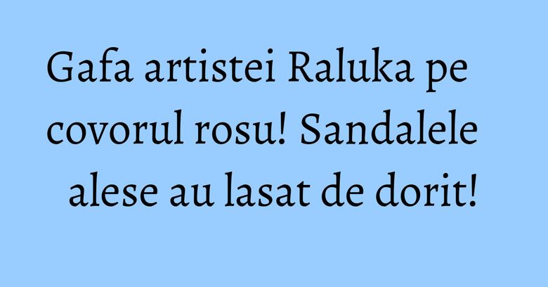 Gafa artistei Raluka pe covorul rosu! Sandalele alese au lasat de dorit! Gafa artistei Raluka pe covorul rosu! Sandalele alese au lasat de dorit!