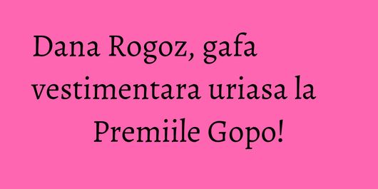 Dana Rogoz, gafa vestimentara uriasa la Premiile Gopo!