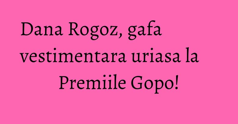 Dana Rogoz, gafa vestimentara uriasa la Premiile Gopo! Dana Rogoz, gafa vestimentara uriasa la Premiile Gopo!