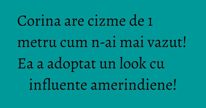 Corina are cizme de 1 metru cum n-ai mai vazut! Ea a adoptat un look cu influente amerindiene!