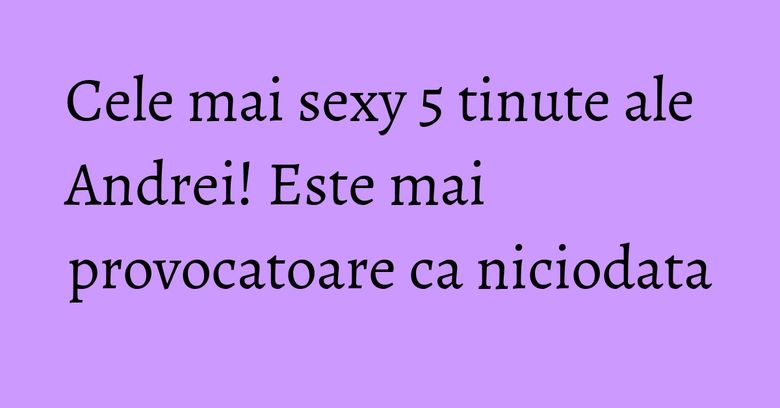 Cele mai sexy 5 tinute ale Andrei! Este mai provocatoare ca niciodata Cele mai sexy 5 tinute ale Andrei! Este mai provocatoare ca niciodata