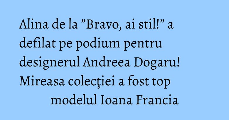 Alina de la ”Bravo, ai stil!” a defilat pe podium pentru designerul Andreea Dogaru! Mireasa colecţiei a fost top modelul Ioana Francia