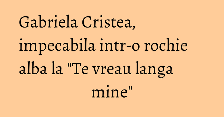 Gabriela Cristea, impecabila intr-o rochie alba la "Te vreau langa mine" Gabriela Cristea, impecabila intr-o rochie alba la "Te vreau langa mine"