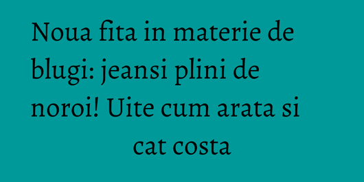Noua fita in materie de blugi: jeansi plini de noroi! Uite cum arata si cat costa