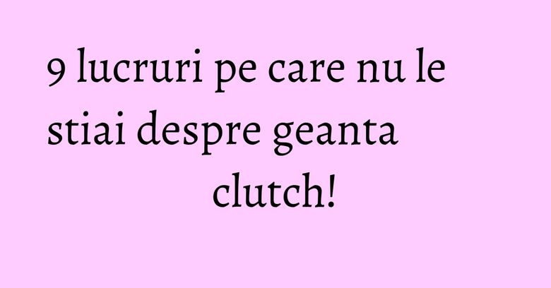 9 lucruri pe care nu le stiai despre geanta clutch! 9 lucruri pe care nu le stiai despre geanta clutch!