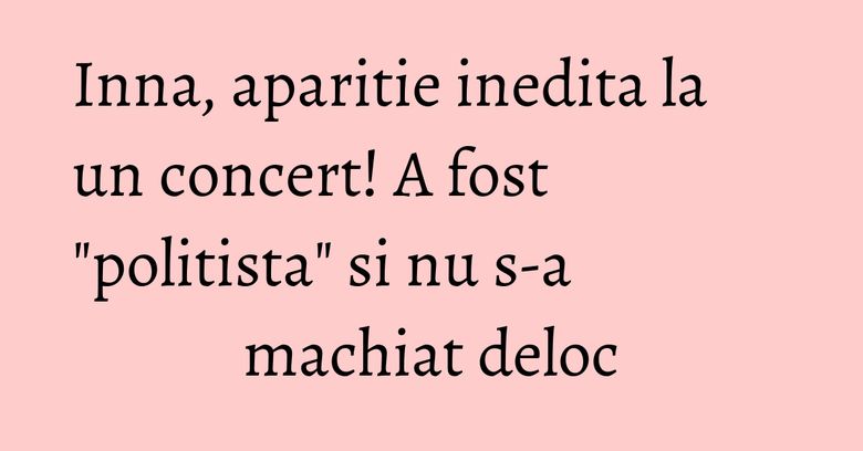 Inna, aparitie inedita la un concert! A fost "politista" si nu s-a machiat deloc Inna, aparitie inedita la un concert! A fost "politista" si nu s-a machiat deloc