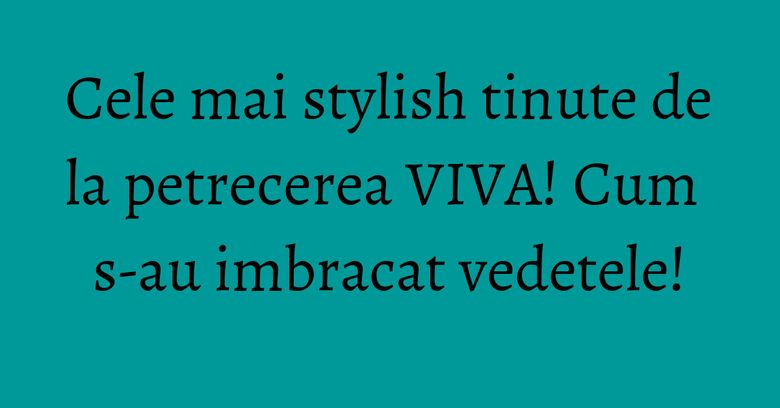 Cele mai stylish tinute de la petrecerea VIVA! Cum s-au imbracat vedetele! Cele mai stylish tinute de la petrecerea VIVA! Cum s-au imbracat vedetele!