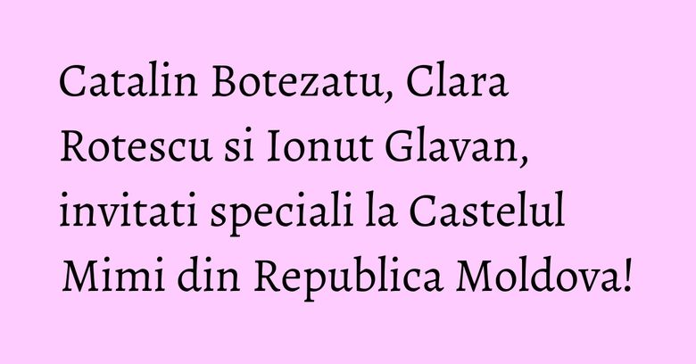 Catalin Botezatu, Clara Rotescu si Ionut Glavan, invitati speciali la Castelul Mimi din Republica Moldova! Catalin Botezatu, Clara Rotescu si Ionut Glavan, invitati speciali la Castelul Mimi din Republica Moldova!