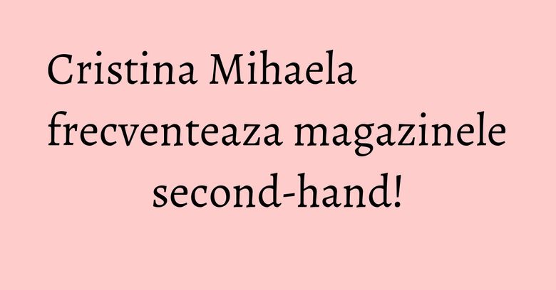 Cristina Mihaela frecventeaza magazinele second-hand! Cristina Mihaela frecventeaza magazinele second-hand!