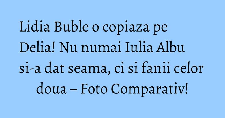 Lidia Buble o copiaza pe Delia! Nu numai Iulia Albu si-a dat seama, ci si fanii celor doua – Foto Comparativ! Lidia Buble o copiaza pe Delia! Nu numai Iulia Albu si-a dat seama, ci si fanii celor doua – Foto Comparativ!