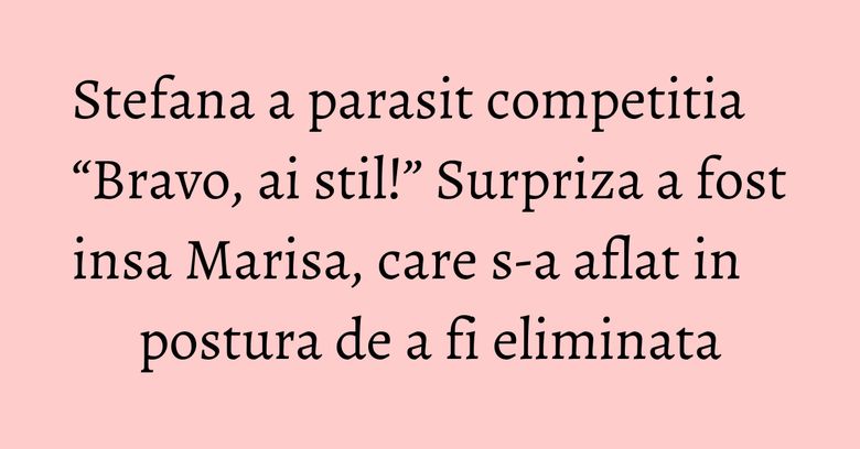 Stefana a parasit competitia “Bravo, ai stil!” Surpriza a fost insa Marisa, care s-a aflat in postura de a fi eliminata Stefana a parasit competitia “Bravo, ai stil!” Surpriza a fost insa Marisa, care s-a aflat in postura de a fi eliminata