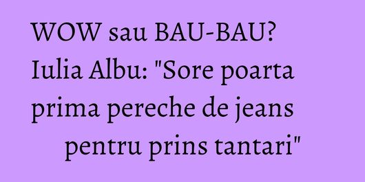 WOW sau BAU-BAU? Iulia Albu: 