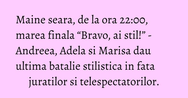 Maine seara, de la ora 22:00, marea finala “Bravo, ai stil!” - Andreea, Adela si Marisa dau ultima batalie stilistica in fata juratilor si telespectatorilor. Maine seara, de la ora 22:00, marea finala “Bravo, ai stil!” - Andreea, Adela si Marisa dau ultima batalie stilistica in fata juratilor si telespectatorilor.