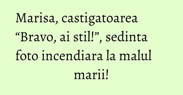 Marisa, castigatoarea “Bravo, ai stil!”, sedinta foto incendiara la malul marii! Marisa, castigatoarea “Bravo, ai stil!”, sedinta foto incendiara la malul marii!