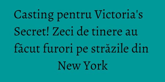 Casting pentru Victoria's Secret! Zeci de tinere au făcut furori pe străzile din New York