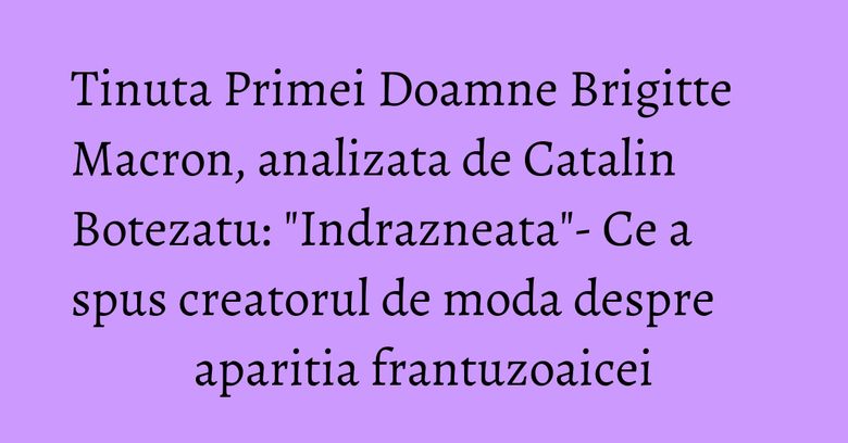 Tinuta Primei Doamne Brigitte Macron, analizata de Catalin Botezatu: "Indrazneata"- Ce a spus creatorul de moda despre aparitia frantuzoaicei Tinuta Primei Doamne Brigitte Macron, analizata de Catalin Botezatu: "Indrazneata"- Ce a spus creatorul de moda despre aparitia frantuzoaicei