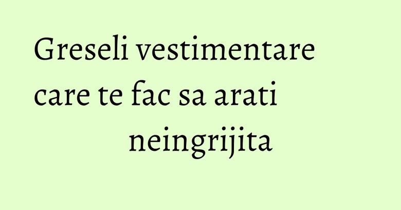 Greseli vestimentare care te fac sa arati neingrijita Greseli vestimentare care te fac sa arati neingrijita
