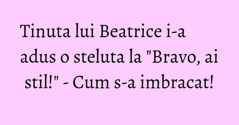 Tinuta lui Beatrice i-a adus o steluta la "Bravo, ai stil!" - Cum s-a imbracat!
