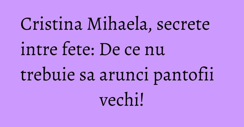 Cristina Mihaela, secrete intre fete: De ce nu trebuie sa arunci pantofii vechi! Cristina Mihaela, secrete intre fete: De ce nu trebuie sa arunci pantofii vechi!
