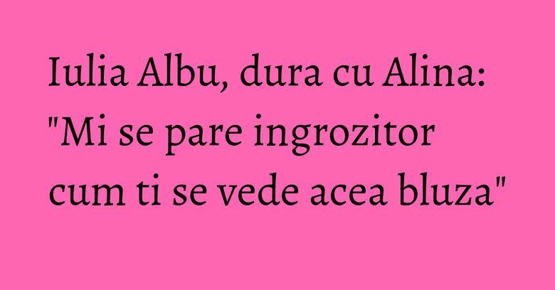 Iulia Albu, dura cu Alina: "Mi se pare ingrozitor cum ti se vede acea bluza" Iulia Albu, dura cu Alina: "Mi se pare ingrozitor cum ti se vede acea bluza"