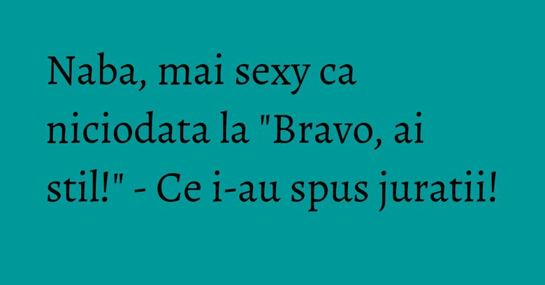 Naba, mai sexy ca niciodata la "Bravo, ai stil!" - Ce i-au spus juratii! Naba, mai sexy ca niciodata la "Bravo, ai stil!" - Ce i-au spus juratii!