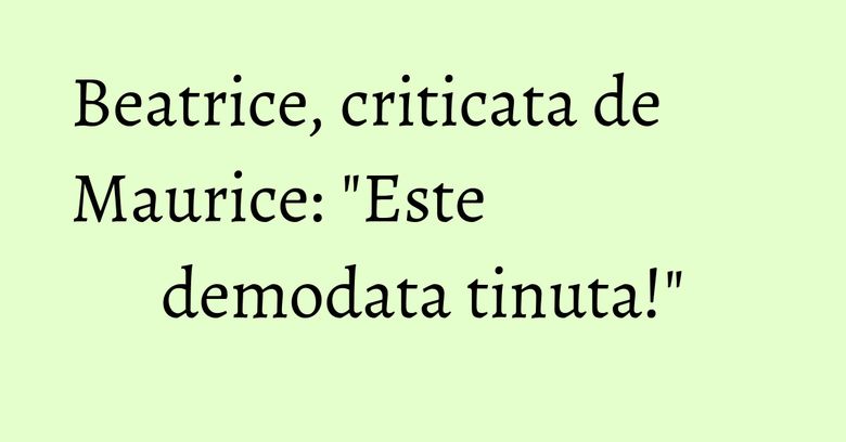Beatrice, criticata de Maurice: "Este demodata tinuta!" Beatrice, criticata de Maurice: "Este demodata tinuta!"