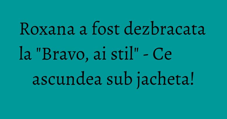 Roxana a fost dezbracata la "Bravo, ai stil" - Ce ascundea sub jacheta! Roxana a fost dezbracata la "Bravo, ai stil" - Ce ascundea sub jacheta!
