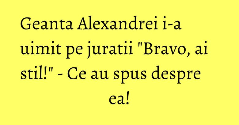 Geanta Alexandrei i-a uimit pe juratii "Bravo, ai stil!" - Ce au spus despre ea! Geanta Alexandrei i-a uimit pe juratii "Bravo, ai stil!" - Ce au spus despre ea!