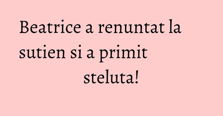 Beatrice a renuntat la sutien si a primit steluta! Beatrice a renuntat la sutien si a primit steluta!