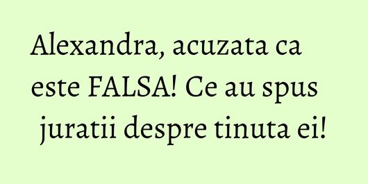 Alexandra, acuzata ca este FALSA! Ce au spus juratii despre tinuta ei!