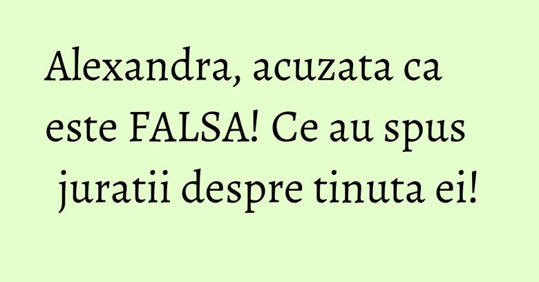 Alexandra, acuzata ca este FALSA! Ce au spus juratii despre tinuta ei! Alexandra, acuzata ca este FALSA! Ce au spus juratii despre tinuta ei!