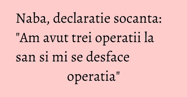 Naba, declaratie socanta: "Am avut trei operatii la san si mi se desface operatia" Naba, declaratie socanta: "Am avut trei operatii la san si mi se desface operatia"