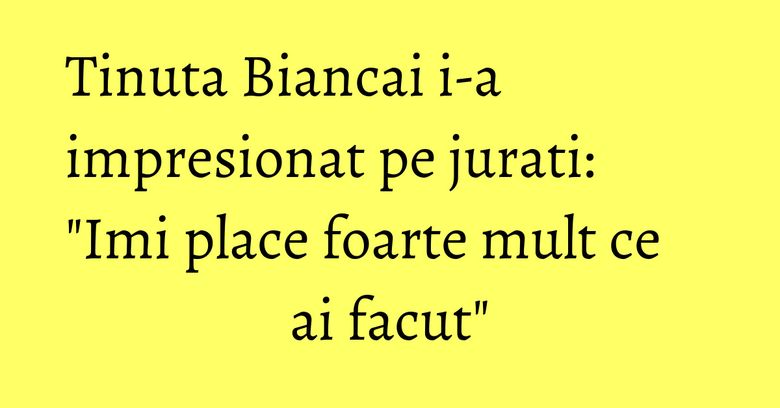 Tinuta Biancai i-a impresionat pe jurati: "Imi place foarte mult ce ai facut" Tinuta Biancai i-a impresionat pe jurati: "Imi place foarte mult ce ai facut"