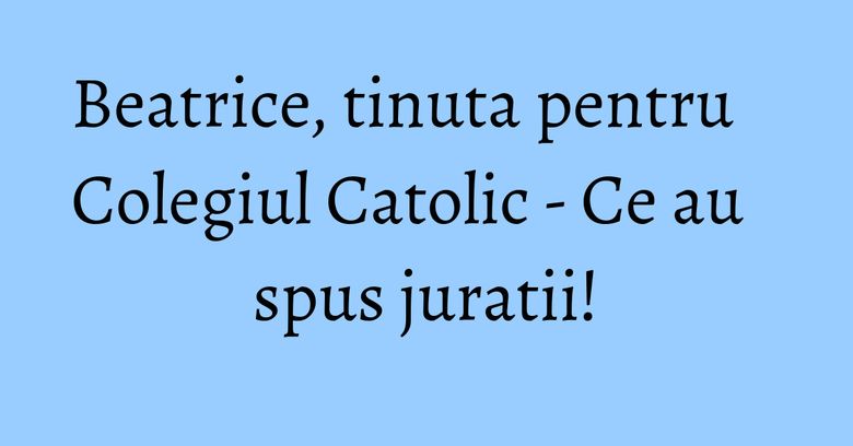 Beatrice, tinuta pentru Colegiul Catolic - Ce au spus juratii! Beatrice, tinuta pentru Colegiul Catolic - Ce au spus juratii!