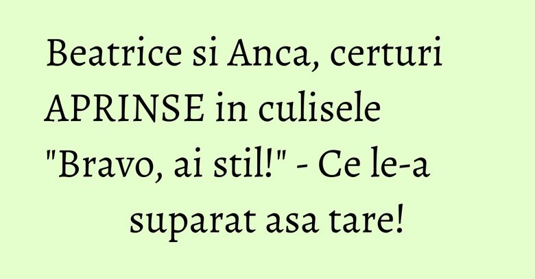 Beatrice si Anca, certuri APRINSE in culisele "Bravo, ai stil!" - Ce le-a suparat asa tare! Beatrice si Anca, certuri APRINSE in culisele "Bravo, ai stil!" - Ce le-a suparat asa tare!
