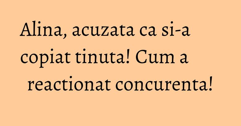 Alina, acuzata ca si-a copiat tinuta! Cum a reactionat concurenta! Alina, acuzata ca si-a copiat tinuta! Cum a reactionat concurenta!
