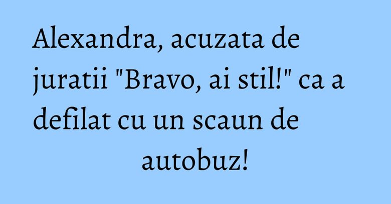 Alexandra, acuzata de juratii "Bravo, ai stil!" ca a defilat cu un scaun de autobuz!