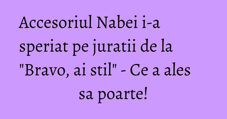 Accesoriul Nabei i-a speriat pe juratii de la "Bravo, ai stil" - Ce a ales sa poarte!