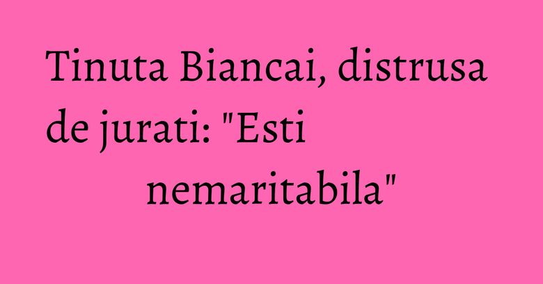 Tinuta Biancai, distrusa de jurati: "Esti nemaritabila" Tinuta Biancai, distrusa de jurati: "Esti nemaritabila"