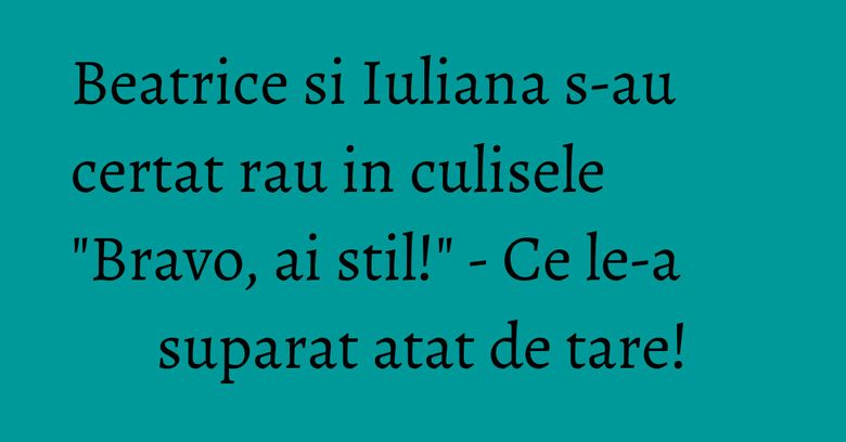 Beatrice si Iuliana s-au certat rau in culisele "Bravo, ai stil!" - Ce le-a suparat atat de tare! Beatrice si Iuliana s-au certat rau in culisele "Bravo, ai stil!" - Ce le-a suparat atat de tare!