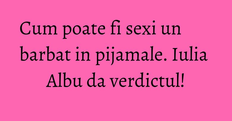 Cum poate fi sexi un barbat in pijamale. Iulia Albu da verdictul! Cum poate fi sexi un barbat in pijamale. Iulia Albu da verdictul!