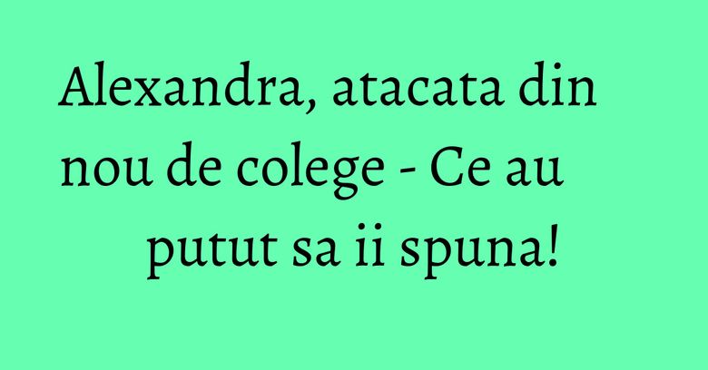 Alexandra, atacata din nou de colege - Ce au putut sa ii spuna! Alexandra, atacata din nou de colege - Ce au putut sa ii spuna!