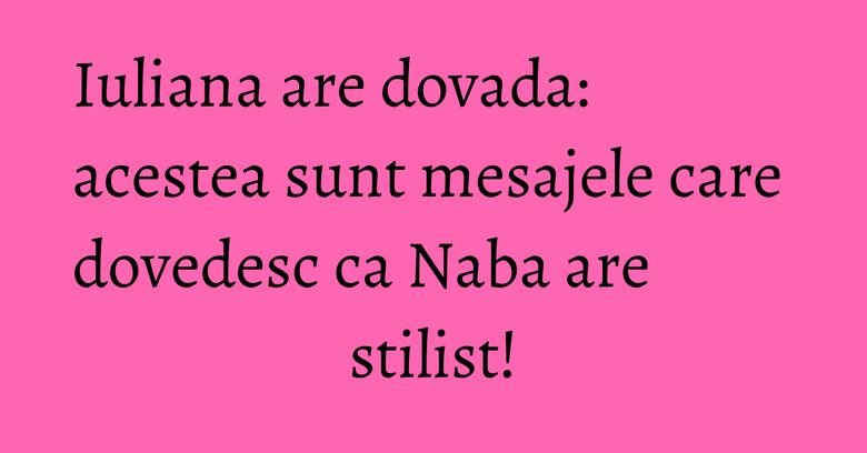 Iuliana are dovada: acestea sunt mesajele care dovedesc ca Naba are stilist! Iuliana are dovada: acestea sunt mesajele care dovedesc ca Naba are stilist!