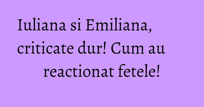Iuliana si Emiliana, criticate dur! Cum au reactionat fetele! Iuliana si Emiliana, criticate dur! Cum au reactionat fetele!